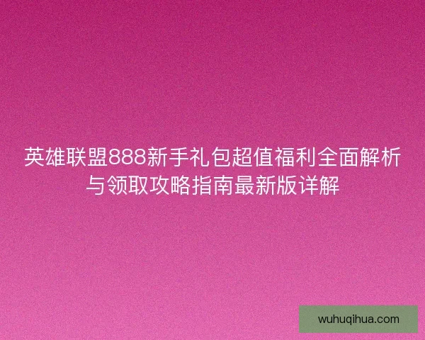 英雄联盟888新手礼包超值福利全面解析与领取攻略指南最新版详解