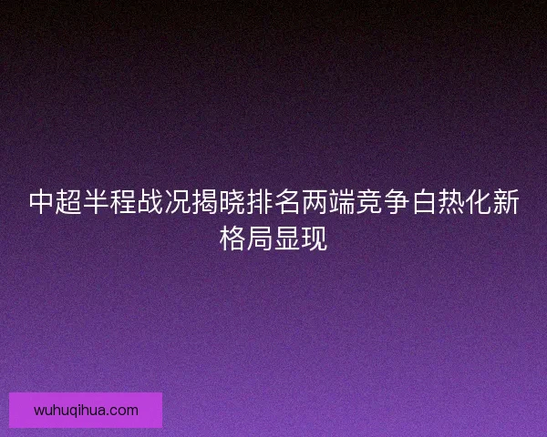 中超半程战况揭晓排名两端竞争白热化新格局显现